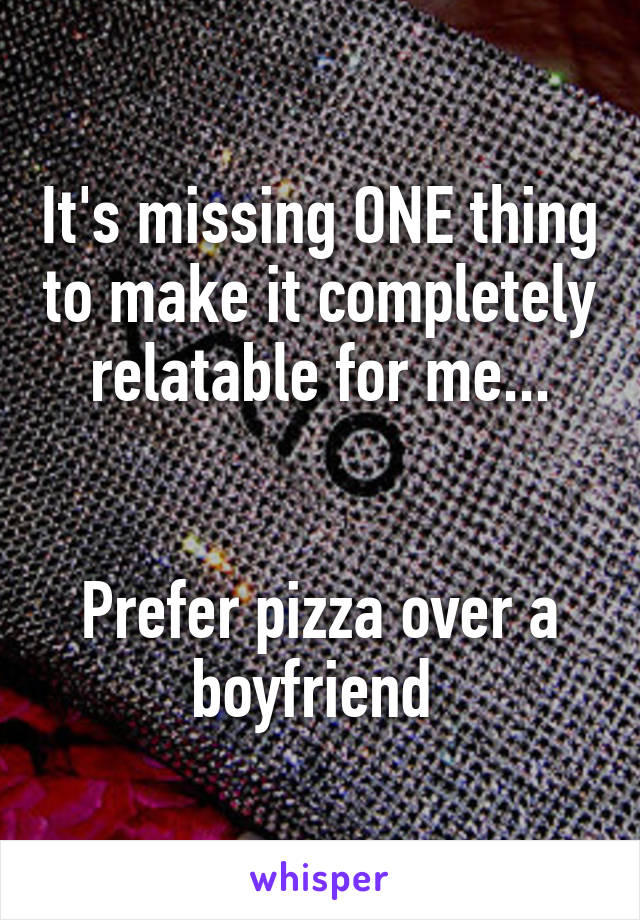 It's missing ONE thing to make it completely relatable for me...


Prefer pizza over a boyfriend 