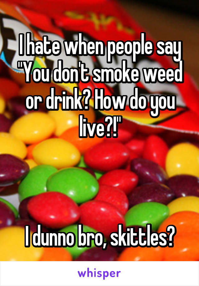 I hate when people say "You don't smoke weed or drink? How do you live?!"



I dunno bro, skittles?