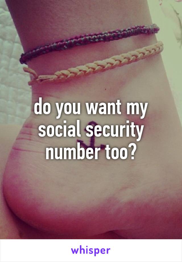 do you want my social security number too?
