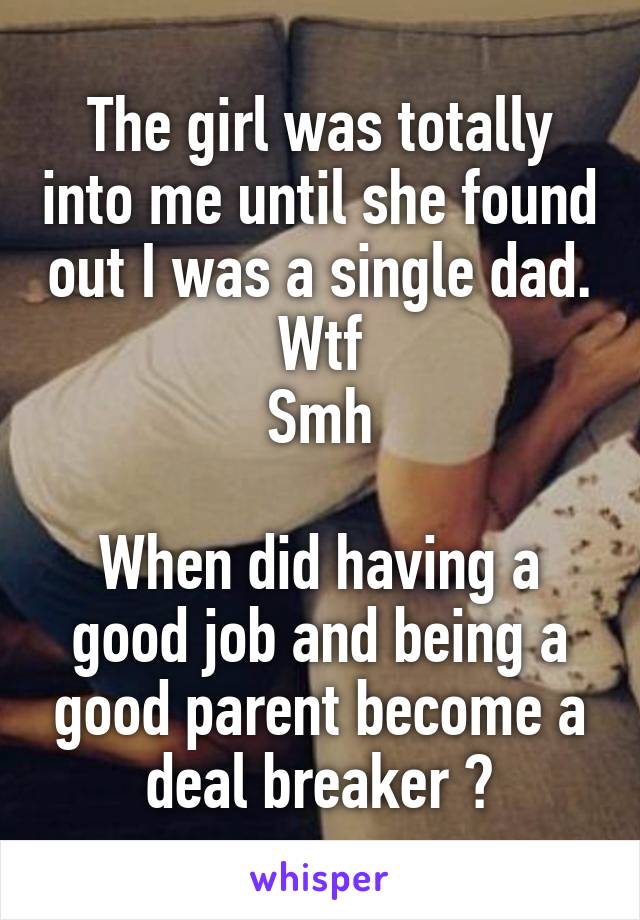 The girl was totally into me until she found out I was a single dad. Wtf
Smh

When did having a good job and being a good parent become a deal breaker ?