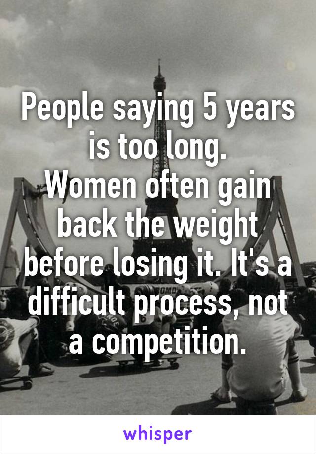 People saying 5 years is too long.
Women often gain back the weight before losing it. It's a difficult process, not a competition.