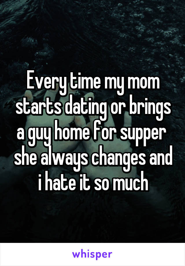 Every time my mom starts dating or brings a guy home for supper  she always changes and i hate it so much