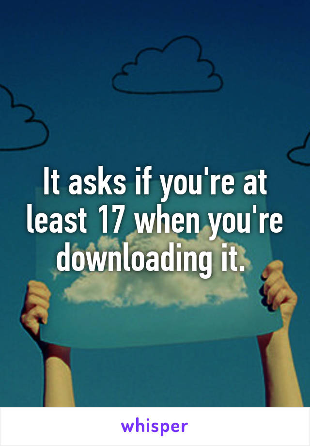 It asks if you're at least 17 when you're downloading it. 