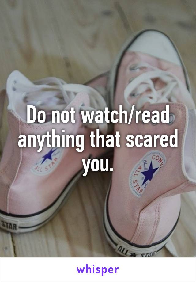 Do not watch/read anything that scared you.