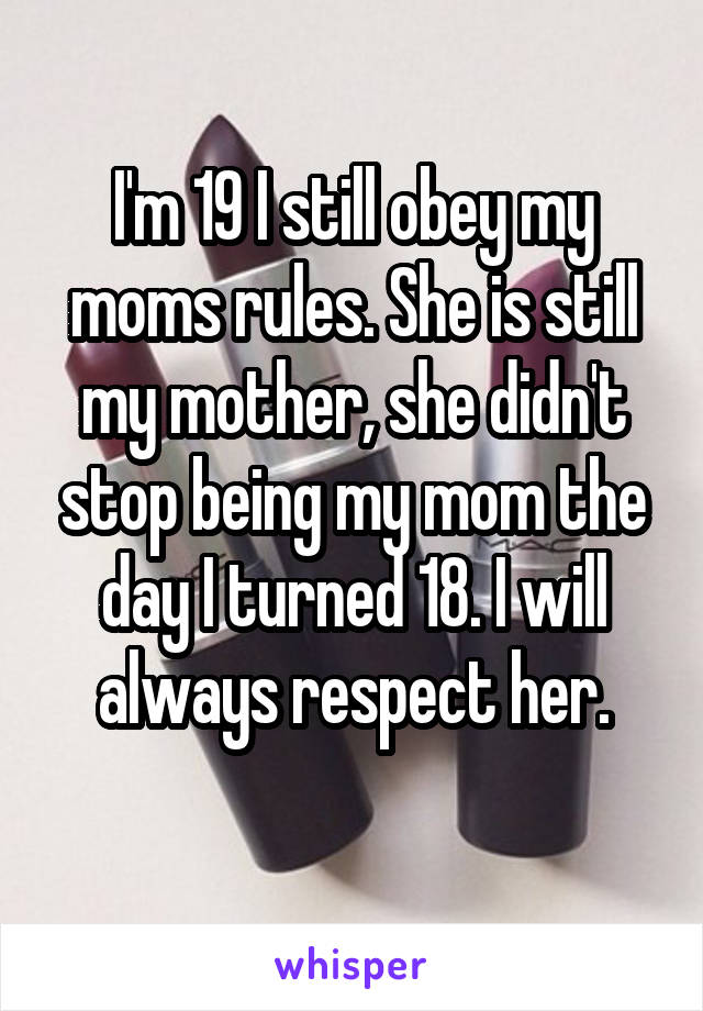 I'm 19 I still obey my moms rules. She is still my mother, she didn't stop being my mom the day I turned 18. I will always respect her.

