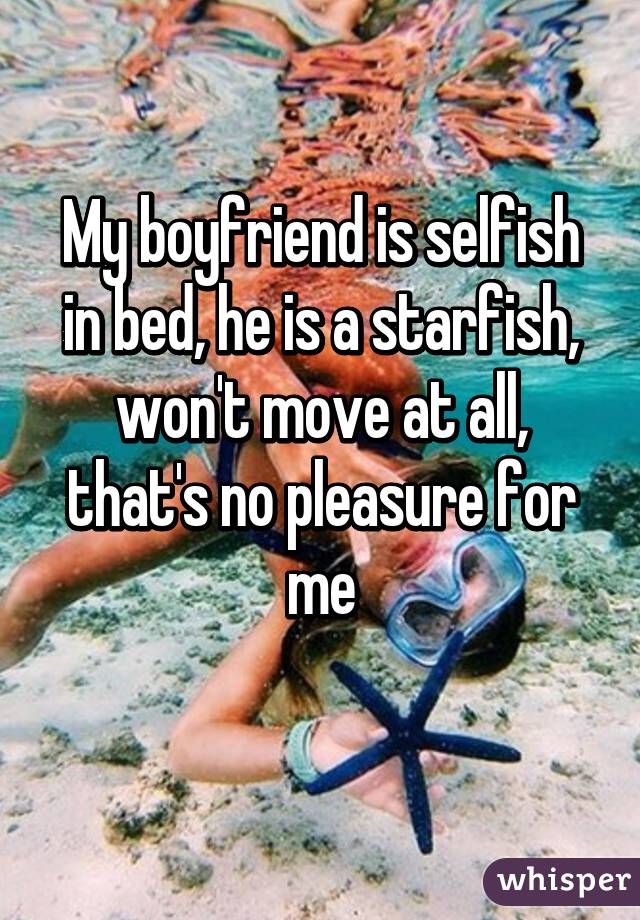 My boyfriend is selfish in bed, he is a starfish, won