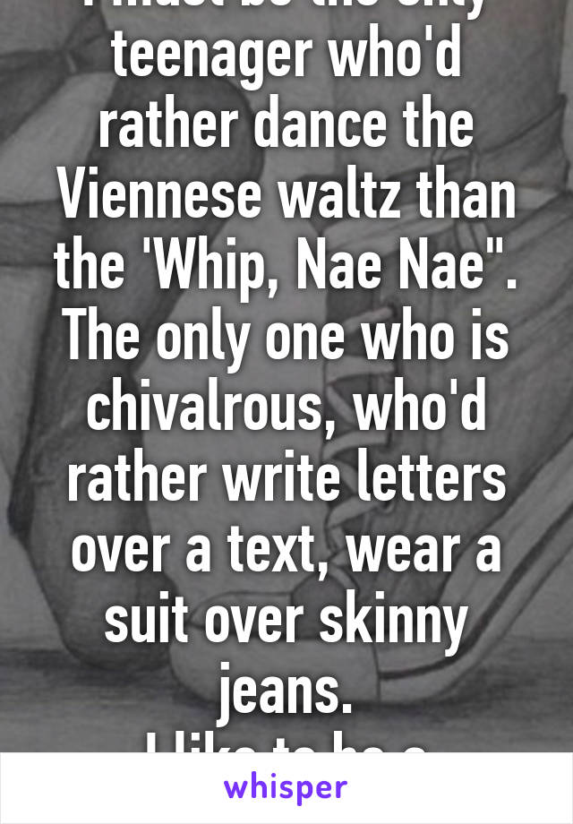 I must be the only teenager who'd rather dance the Viennese waltz than the 'Whip, Nae Nae". The only one who is chivalrous, who'd rather write letters over a text, wear a suit over skinny jeans.
I like to be a gentleman.