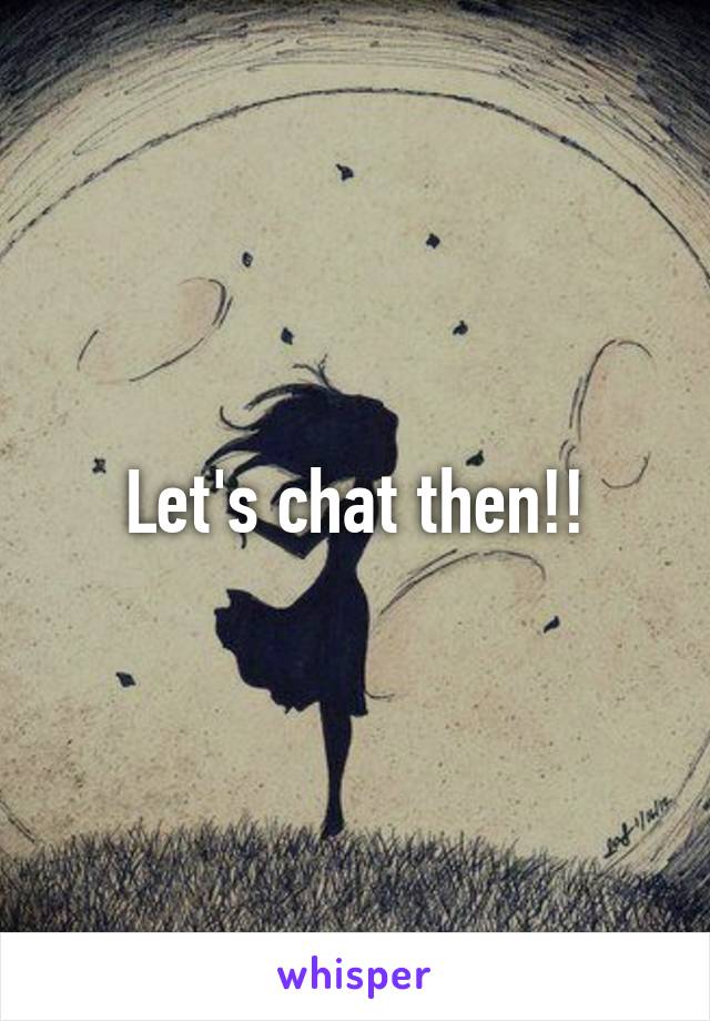 Let's chat then!!