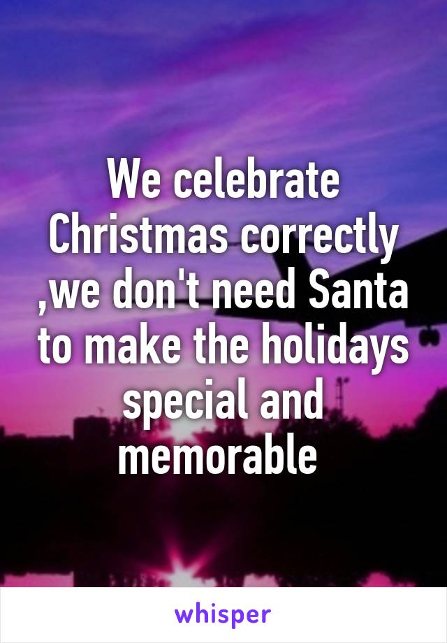 We celebrate Christmas correctly ,we don't need Santa to make the holidays special and memorable 