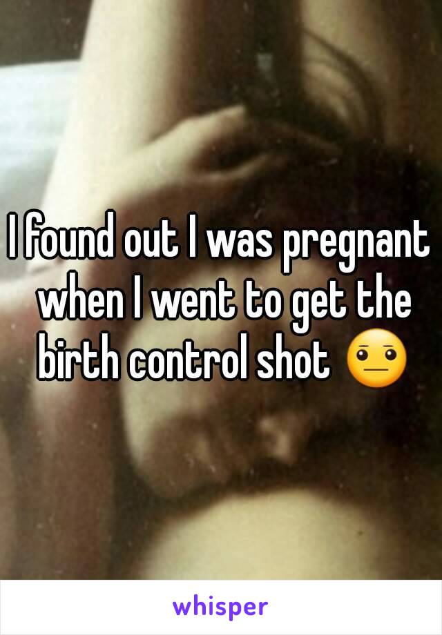 I found out I was pregnant when I went to get the birth control shot 😐