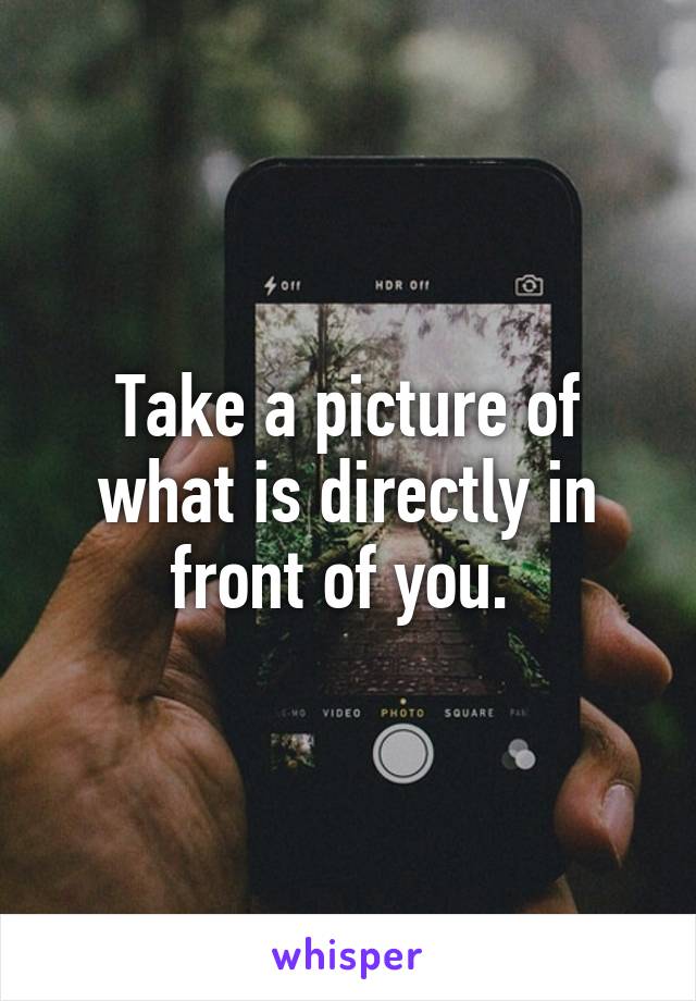 Take a picture of what is directly in front of you. 