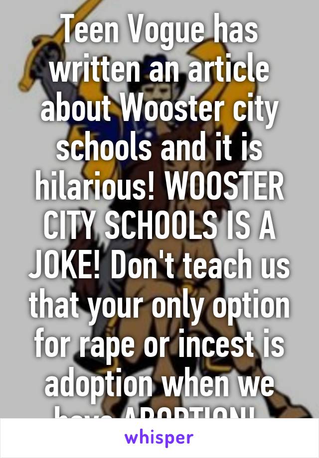 Teen Vogue has written an article about Wooster city schools and it is hilarious! WOOSTER CITY SCHOOLS IS A JOKE! Don't teach us that your only option for rape or incest is adoption when we have ABORTION! 