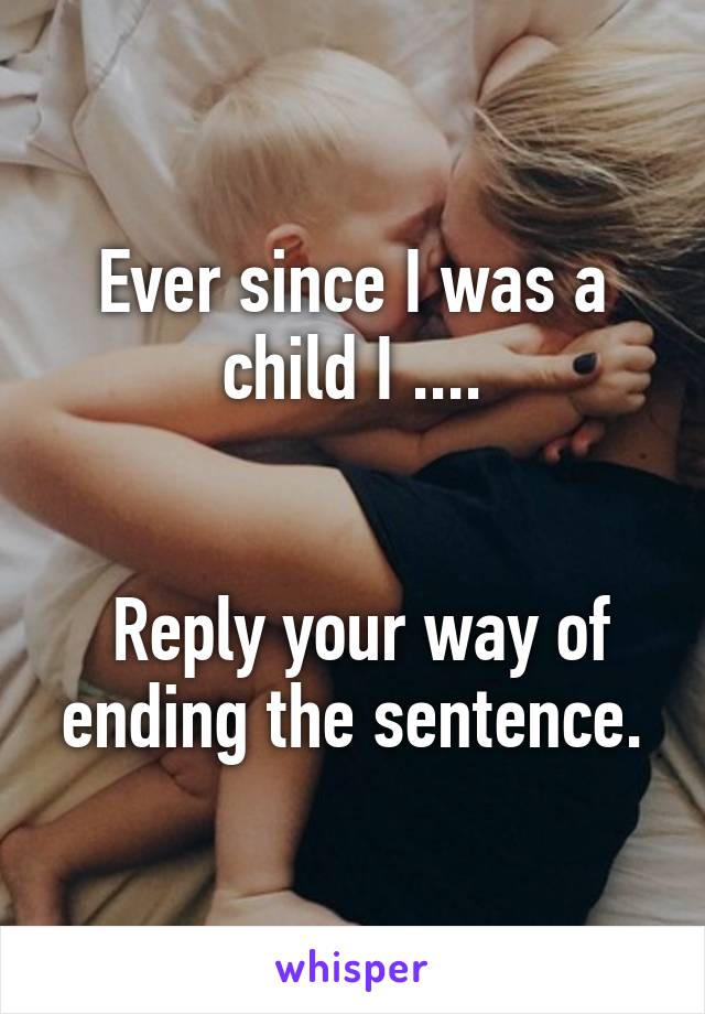 Ever since I was a child I ....


 Reply your way of ending the sentence.
