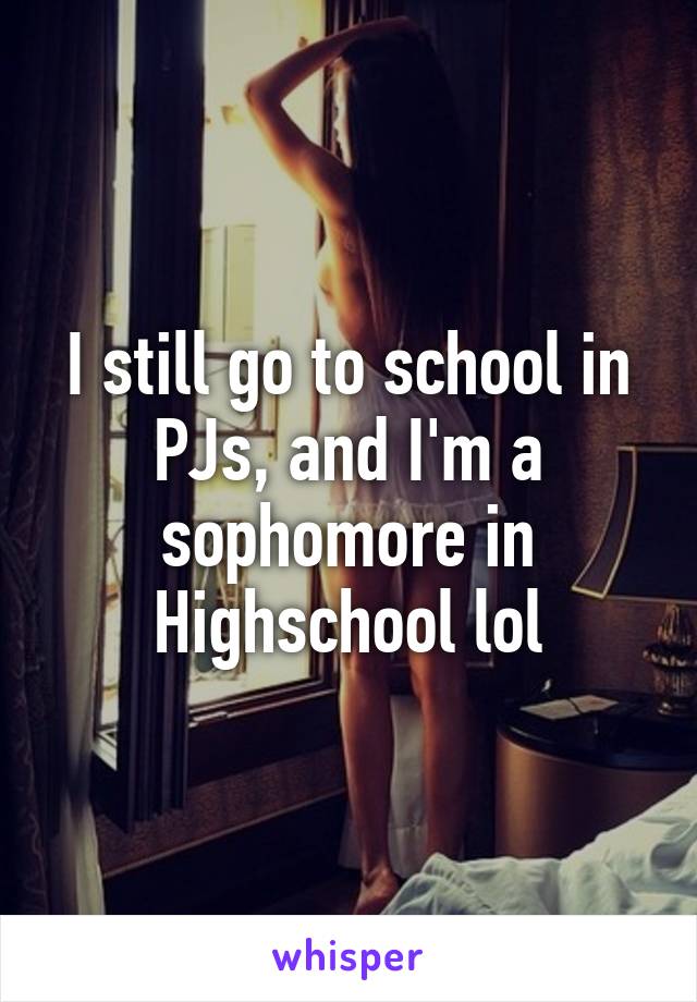 I still go to school in PJs, and I'm a sophomore in Highschool lol