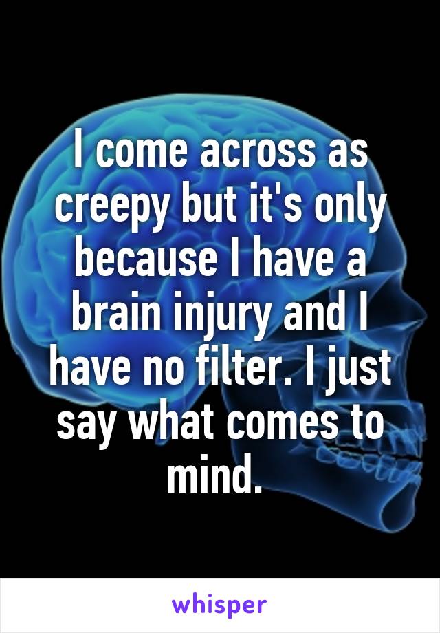 I come across as creepy but it's only because I have a brain injury and I have no filter. I just say what comes to mind. 