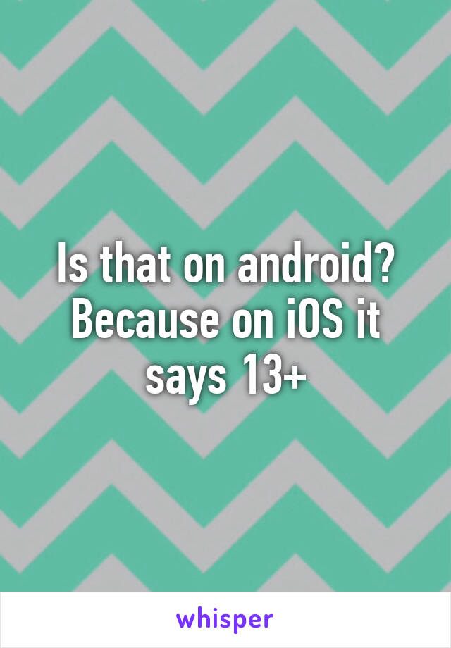 Is that on android? Because on iOS it says 13+