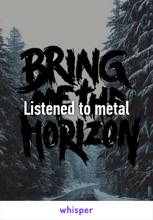 Listened to metal