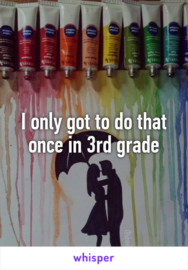 I only got to do that once in 3rd grade