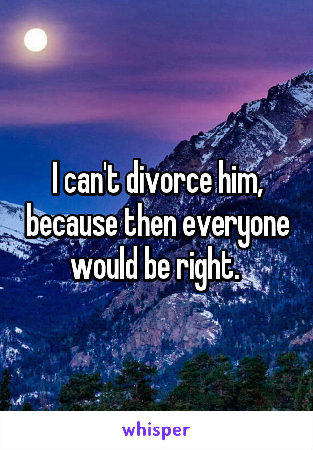 I can't divorce him, because then everyone would be right. 