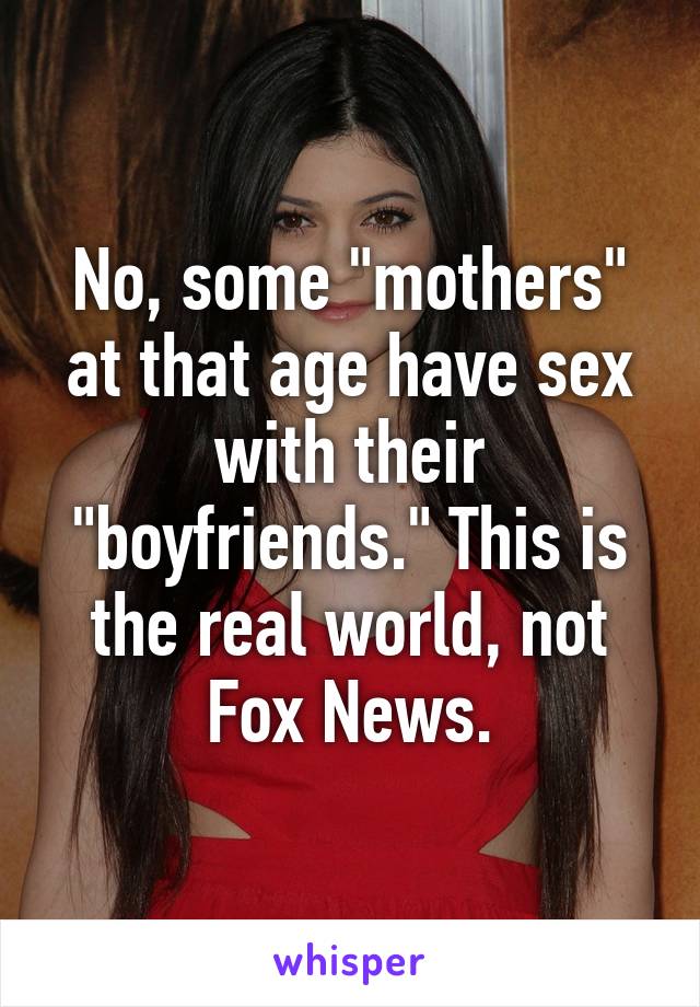 No, some "mothers" at that age have sex with their "boyfriends." This is the real world, not Fox News.