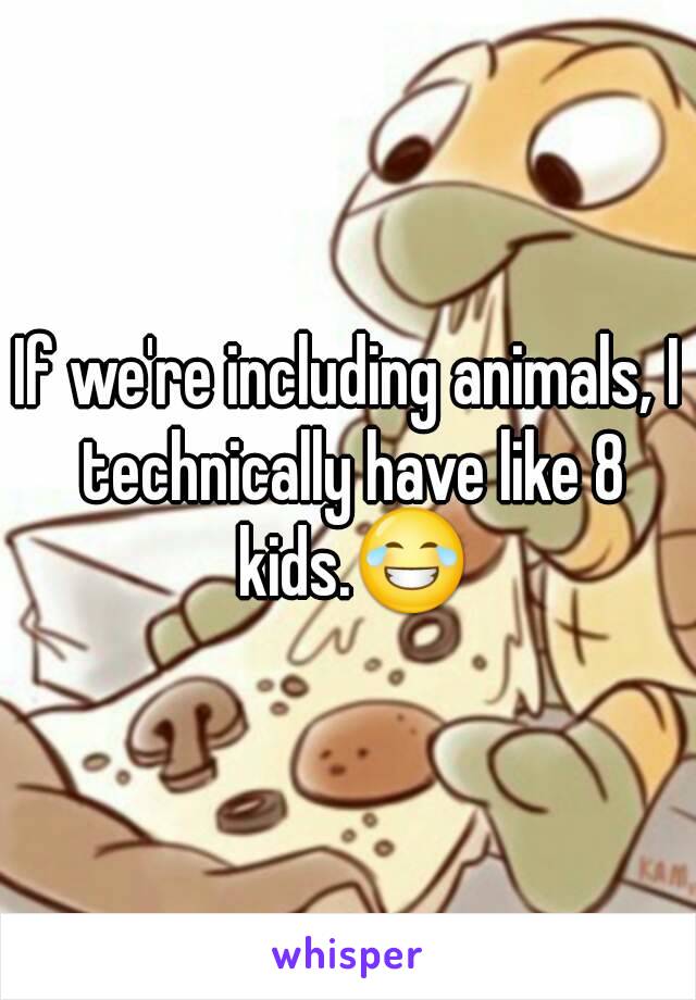If we're including animals, I technically have like 8 kids.😂