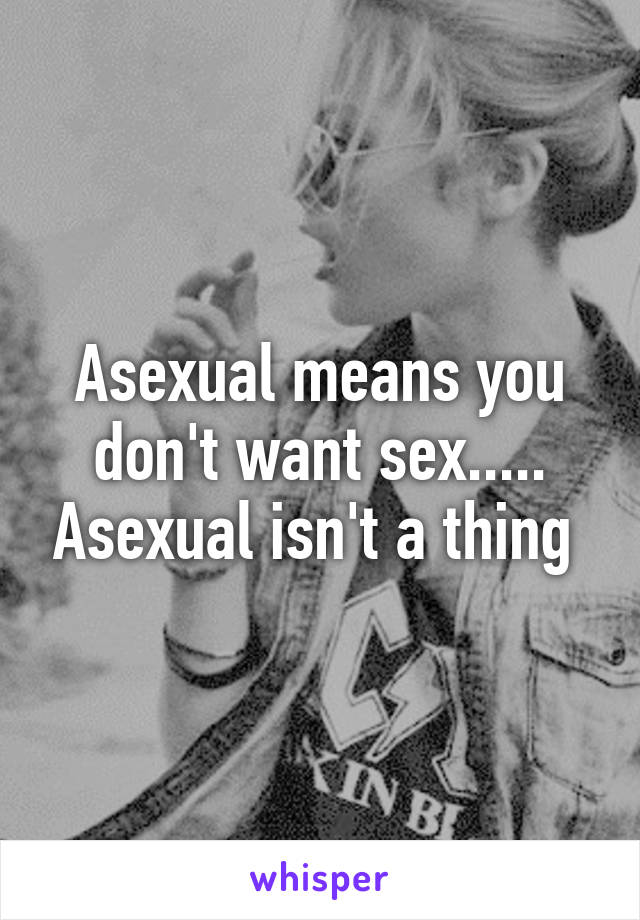 Asexual means you don't want sex..... Asexual isn't a thing 