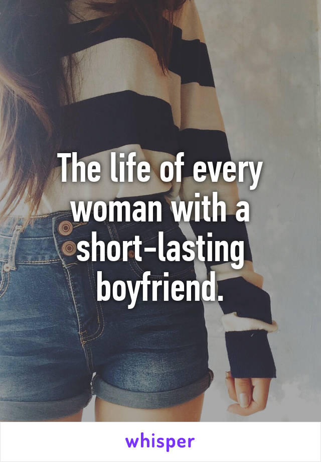 The life of every woman with a short-lasting boyfriend.