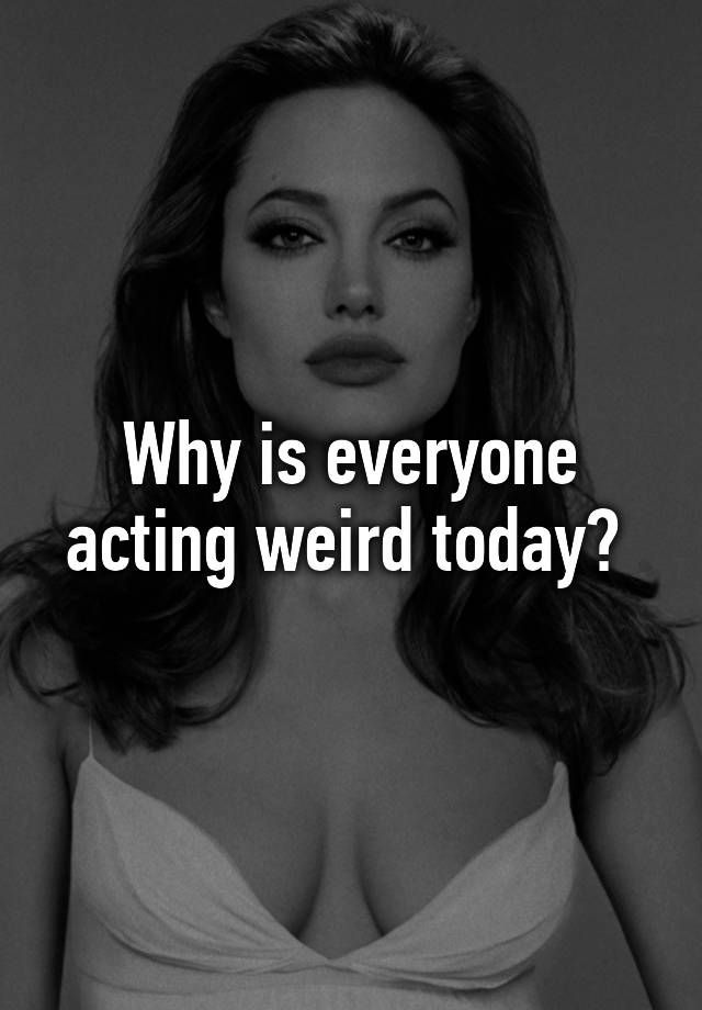 Why is everyone acting weird today?