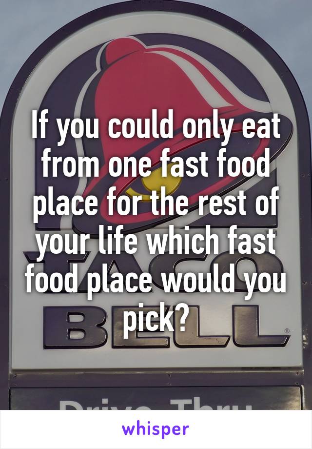 If you could only eat from one fast food place for the rest of your life which fast food place would you pick?
