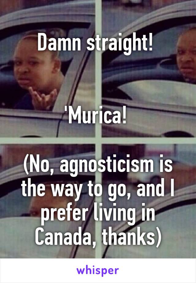 Damn straight! 


'Murica! 

(No, agnosticism is the way to go, and I prefer living in Canada, thanks)