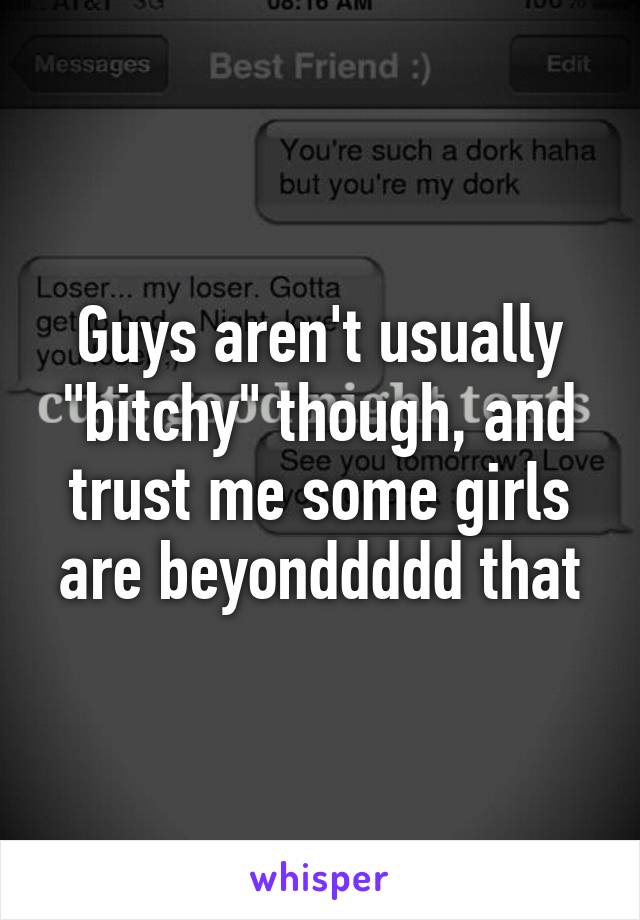 Guys aren't usually "bitchy" though, and trust me some girls are beyonddddd that