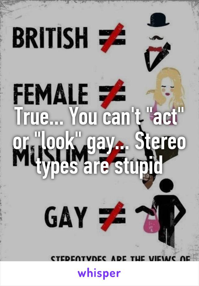 True... You can't "act" or "look" gay... Stereo types are stupid