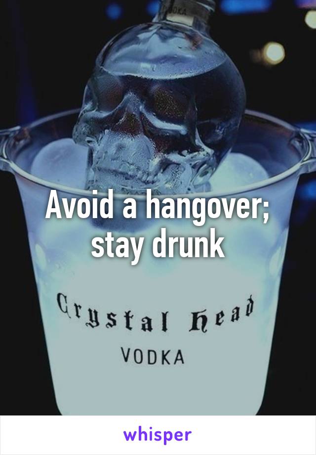 Avoid a hangover; stay drunk