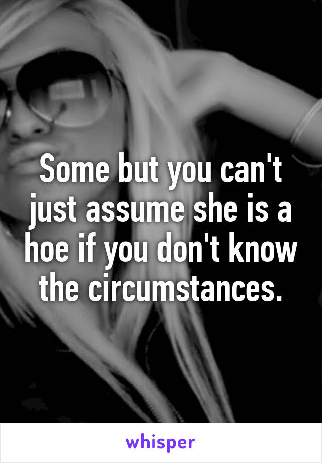 Some but you can't just assume she is a hoe if you don't know the circumstances.