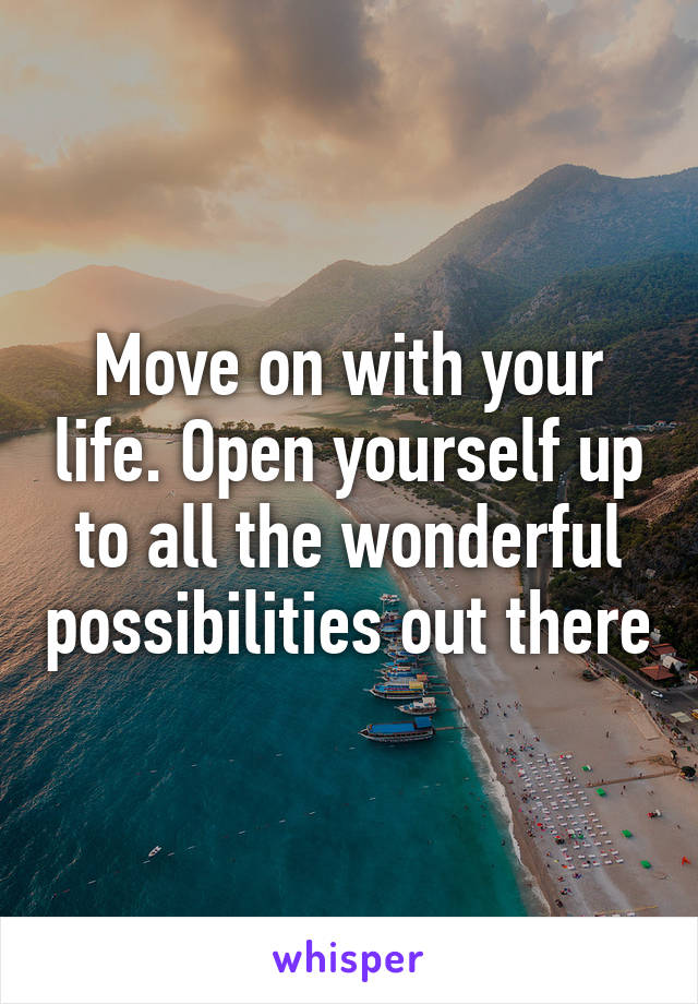Move on with your life. Open yourself up to all the wonderful possibilities out there