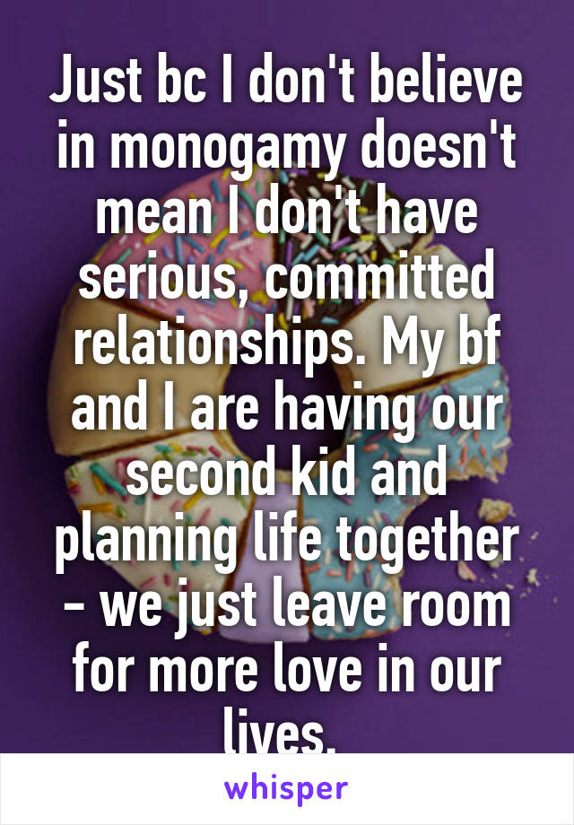 Just bc I don't believe in monogamy doesn't mean I don't have serious, committed relationships. My bf and I are having our second kid and planning life together - we just leave room for more love in our lives. 