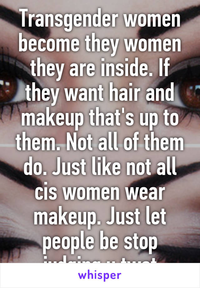 Transgender women become they women they are inside. If they want hair and makeup that's up to them. Not all of them do. Just like not all cis women wear makeup. Just let people be stop judging u twat
