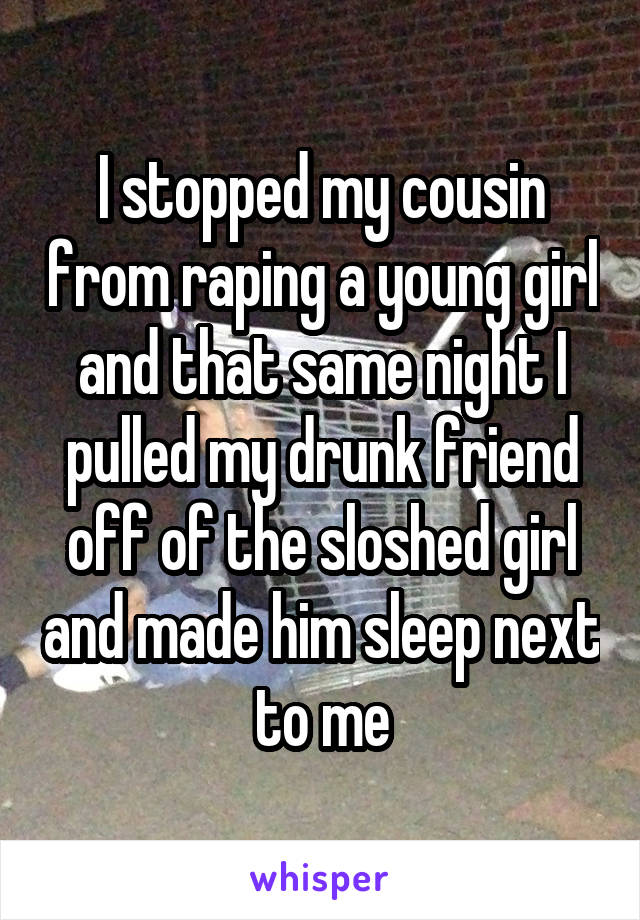 I stopped my cousin from raping a young girl and that same night I pulled my drunk friend off of the sloshed girl and made him sleep next to me