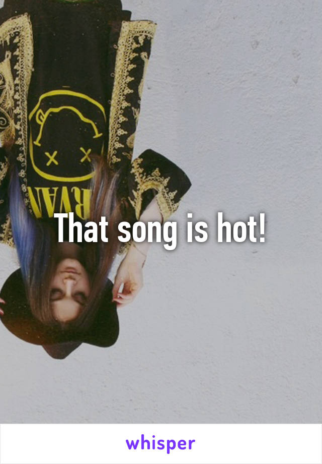 That song is hot!