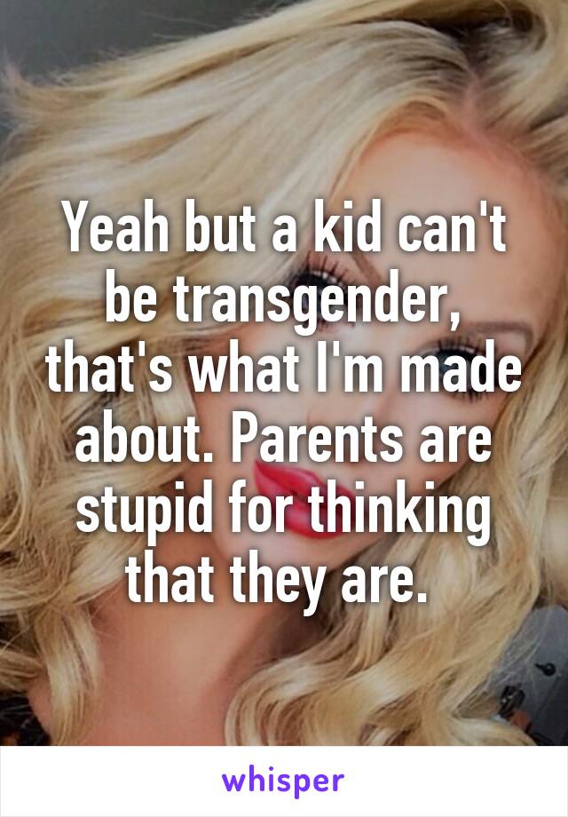 Yeah but a kid can't be transgender, that's what I'm made about. Parents are stupid for thinking that they are. 