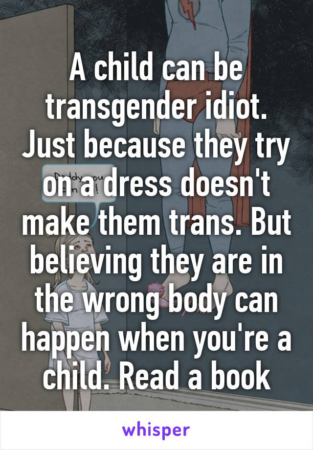 A child can be transgender idiot. Just because they try on a dress doesn't make them trans. But believing they are in the wrong body can happen when you're a child. Read a book