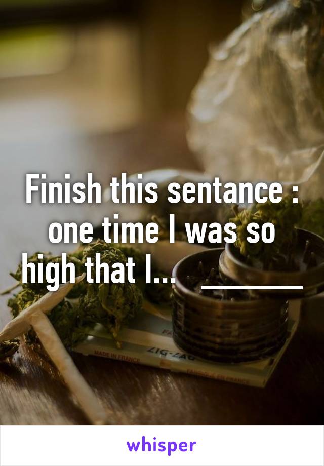 Finish this sentance : one time I was so high that I...   _____