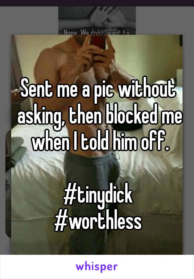 Sent me a pic without asking, then blocked me when I told him off.

#tinydick
#worthless
