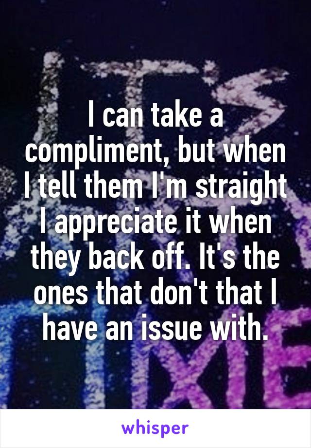 I can take a compliment, but when I tell them I'm straight I appreciate it when they back off. It's the ones that don't that I have an issue with.