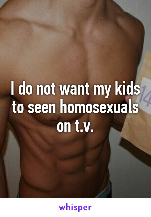 I do not want my kids to seen homosexuals on t.v.
