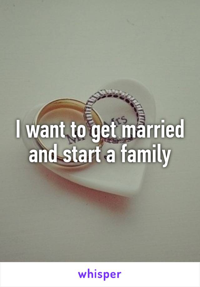 I want to get married and start a family