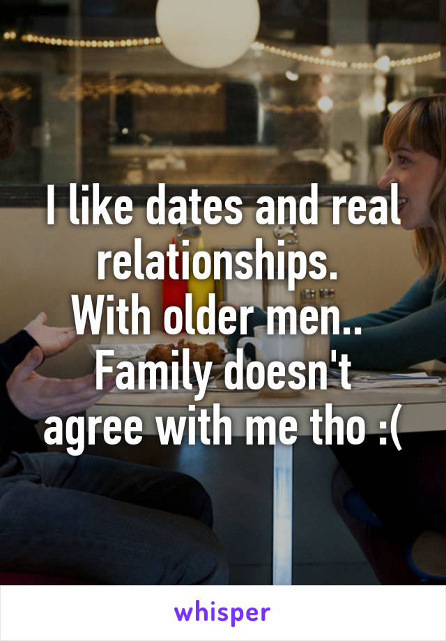I like dates and real relationships. 
With older men.. 
Family doesn't agree with me tho :(
