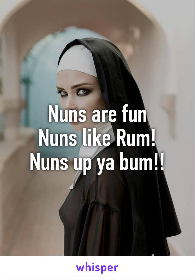 Nuns are fun
Nuns like Rum!
Nuns up ya bum!!