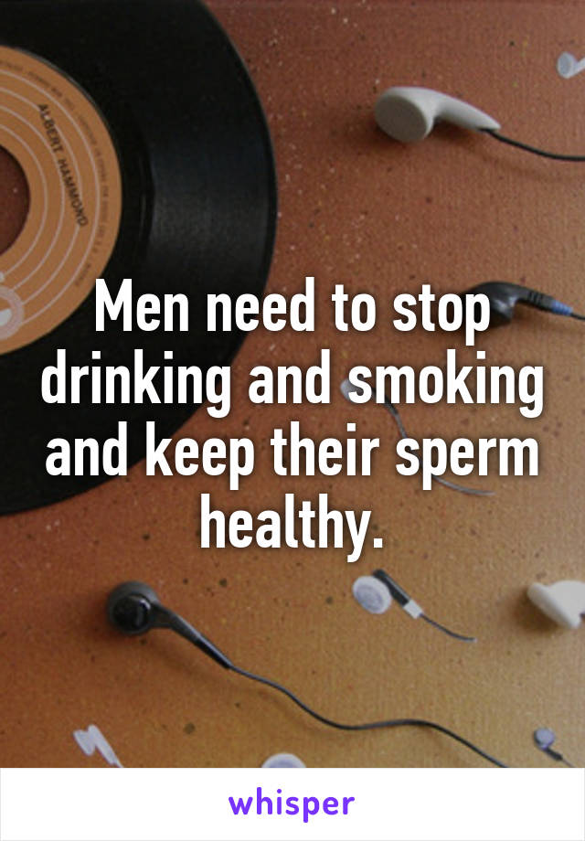 Men need to stop drinking and smoking and keep their sperm healthy.