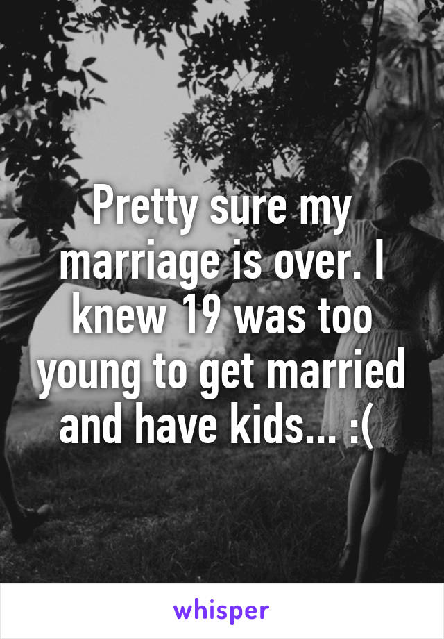 Pretty sure my marriage is over. I knew 19 was too young to get married and have kids... :( 